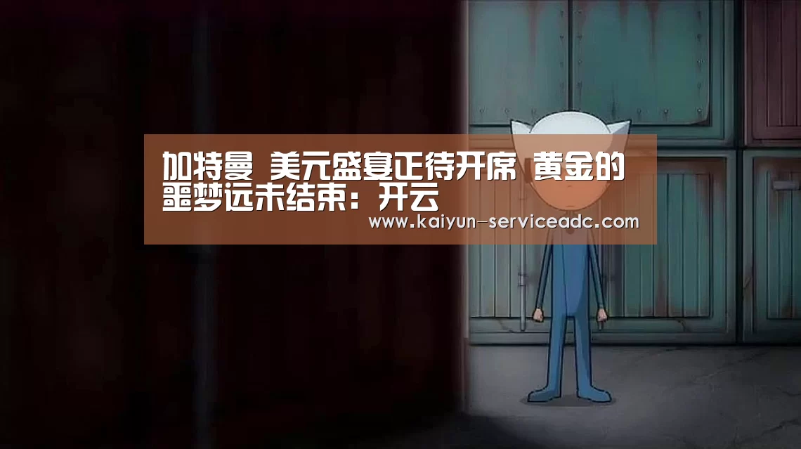加特曼 美元盛宴正待开席 黄金的噩梦远未结束:开云(图1) 加特曼 美元盛宴正待开席 黄金的噩梦远未结束:开云(图1)